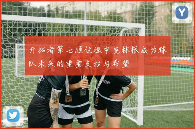 开拓者第七顺位选中克林根成为球队未来的重要支柱与希望