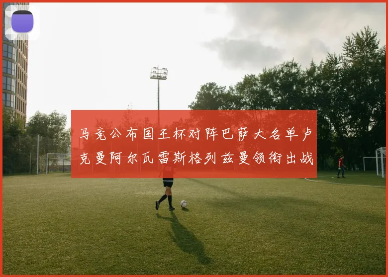 马竞公布国王杯对阵巴萨大名单卢克曼阿尔瓦雷斯格列兹曼领衔出战