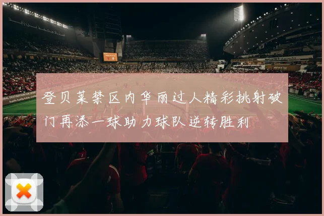 登贝莱禁区内华丽过人精彩挑射破门再添一球助力球队逆转胜利