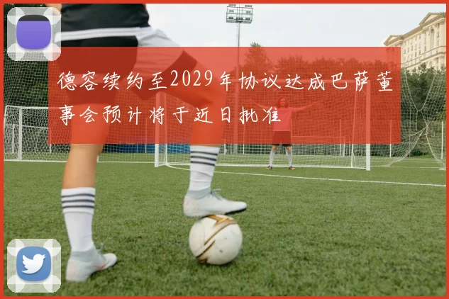 德容续约至2029年协议达成巴萨董事会预计将于近日批准