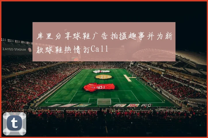 库里分享球鞋广告拍摄趣事并为新款球鞋热情打Call