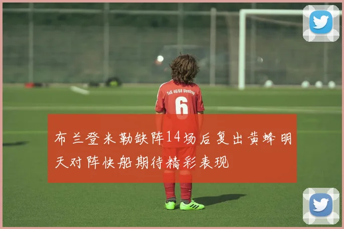 布兰登米勒缺阵14场后复出黄蜂明天对阵快船期待精彩表现