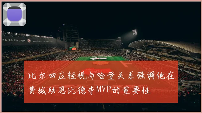 比尔回应轻视与哈登关系强调他在费城助恩比德夺MVP的重要性
