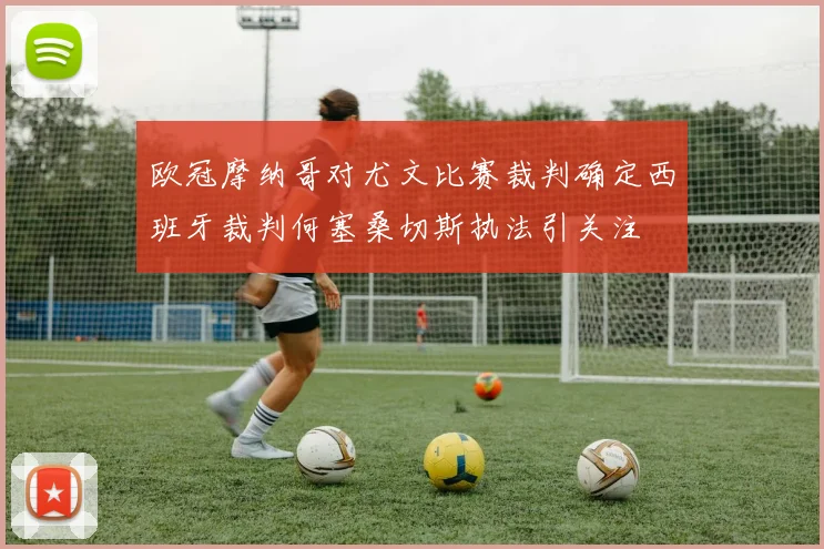 欧冠摩纳哥对尤文比赛裁判确定西班牙裁判何塞桑切斯执法引关注