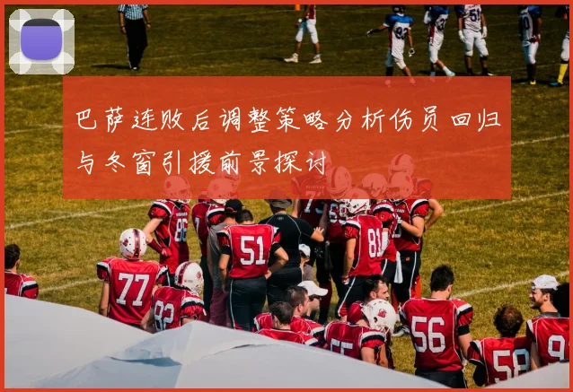 巴萨连败后调整策略分析伤员回归与冬窗引援前景探讨