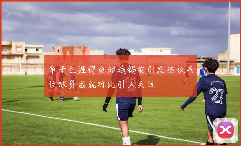 华子生涯得分超越锡安引发热议两位球员成就对比引人关注