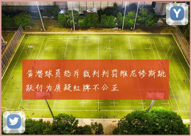 黄潜球员怒斥裁判判罚维尼修斯跳跃行为质疑红牌不公正