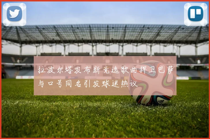 拉波尔塔发布新竞选歌曲捍卫巴萨与口号同名引发球迷热议