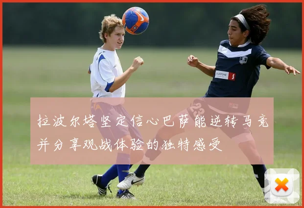 拉波尔塔坚定信心巴萨能逆转马竞并分享观战体验的独特感受