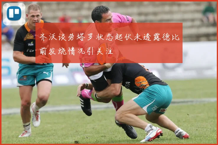 齐沃谈劳塔罗状态起伏未透露德比前发烧情况引关注