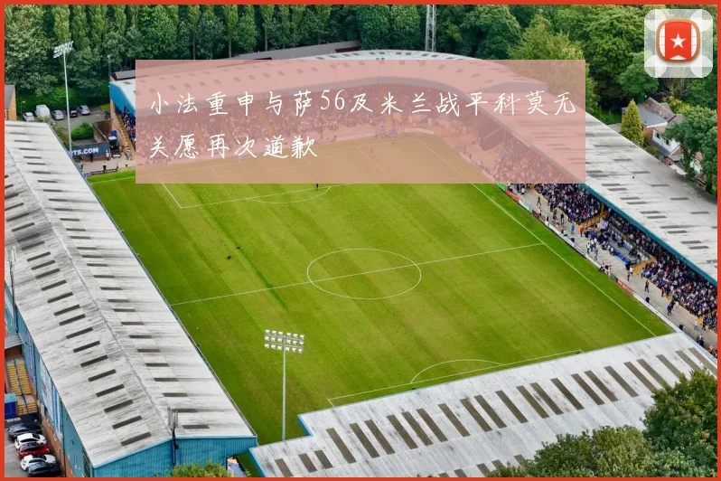 小法重申与萨56及米兰战平科莫无关愿再次道歉