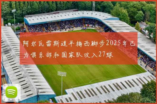 阿尔瓦雷斯追平梅西脚步2025年已为俱乐部和国家队攻入27球