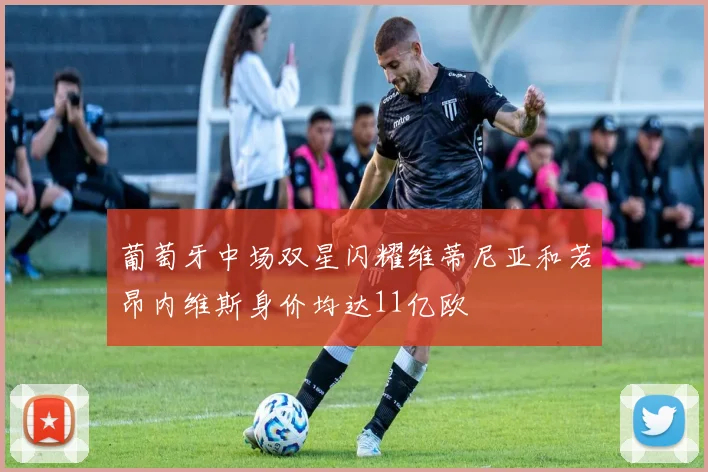葡萄牙中场双星闪耀维蒂尼亚和若昂内维斯身价均达11亿欧