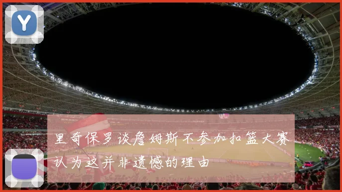 里奇保罗谈詹姆斯不参加扣篮大赛认为这并非遗憾的理由