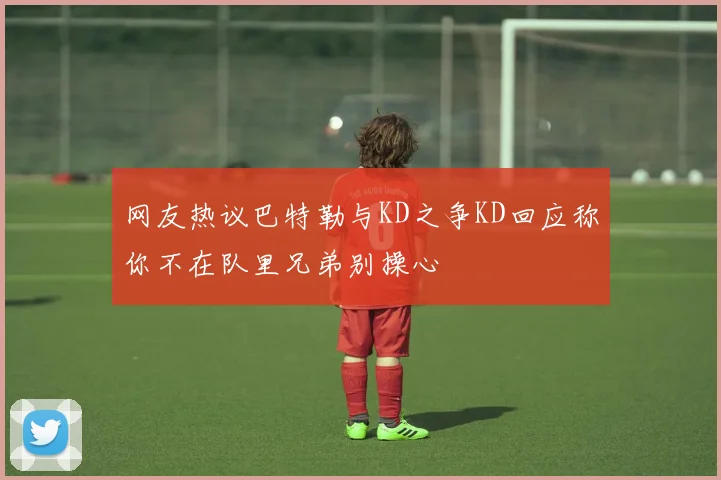 网友热议巴特勒与KD之争KD回应称你不在队里兄弟别操心