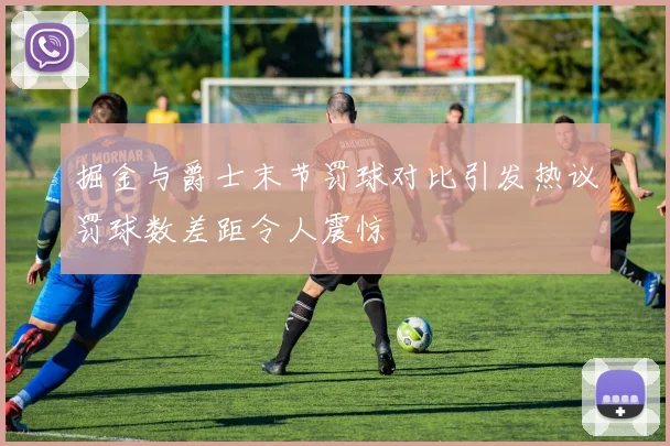 掘金与爵士末节罚球对比引发热议罚球数差距令人震惊
