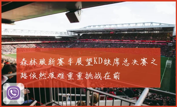 森林狼新赛季展望KD缺席总决赛之路依然艰难重重挑战在前