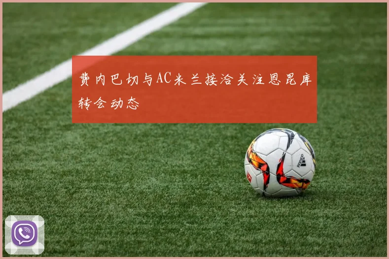 费内巴切与AC米兰接洽关注恩昆库转会动态