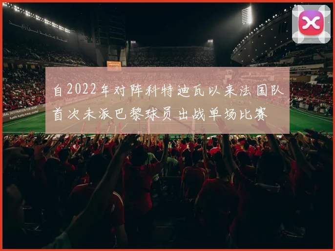 自2022年对阵科特迪瓦以来法国队首次未派巴黎球员出战单场比赛
