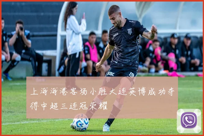 上海海港客场小胜大连英博成功夺得中超三连冠荣耀