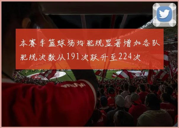 本赛季篮球场均犯规显著增加各队犯规次数从191次跃升至224次