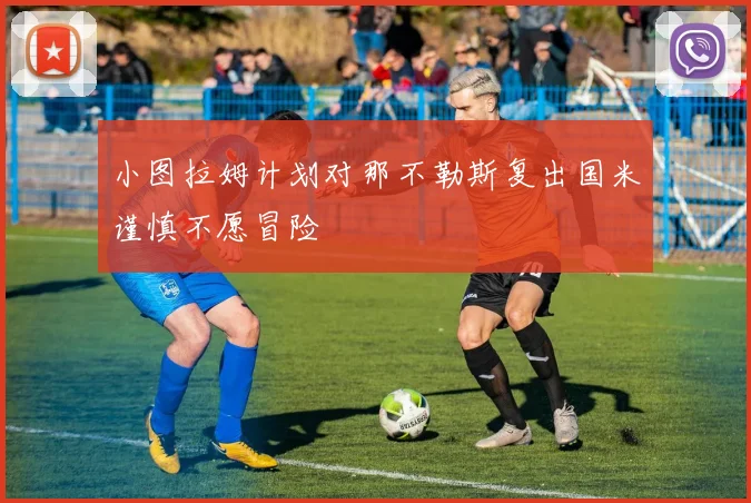 小图拉姆计划对那不勒斯复出国米谨慎不愿冒险