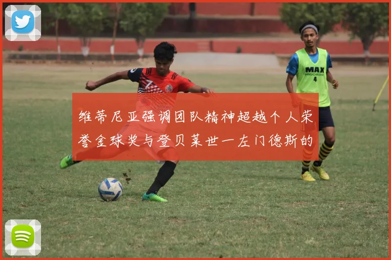 维蒂尼亚强调团队精神超越个人荣誉金球奖与登贝莱世一左门德斯的价值解析